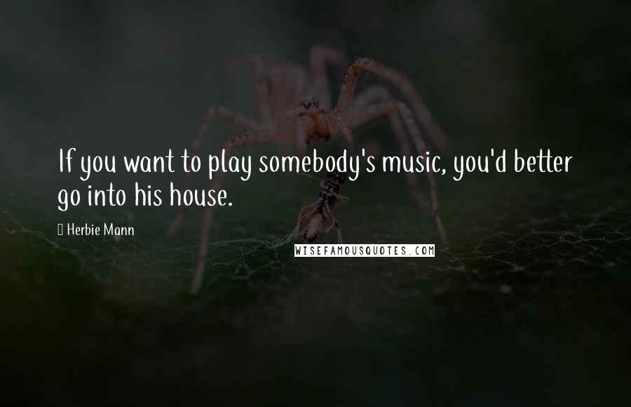 Herbie Mann Quotes: If you want to play somebody's music, you'd better go into his house.