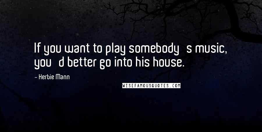 Herbie Mann Quotes: If you want to play somebody's music, you'd better go into his house.