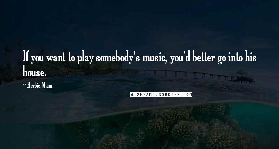 Herbie Mann Quotes: If you want to play somebody's music, you'd better go into his house.