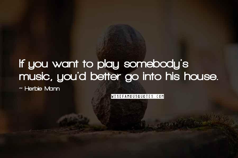 Herbie Mann Quotes: If you want to play somebody's music, you'd better go into his house.