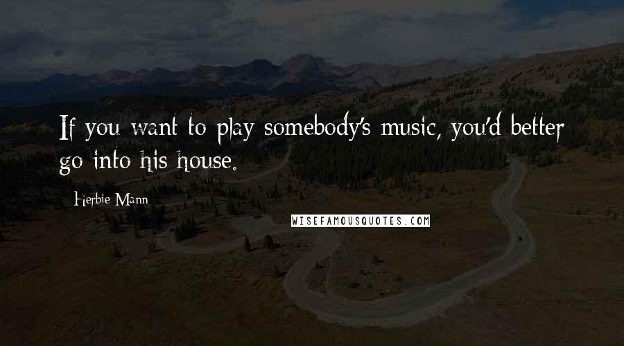 Herbie Mann Quotes: If you want to play somebody's music, you'd better go into his house.