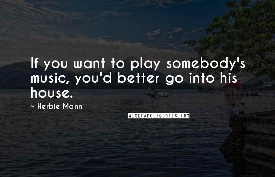 Herbie Mann Quotes: If you want to play somebody's music, you'd better go into his house.