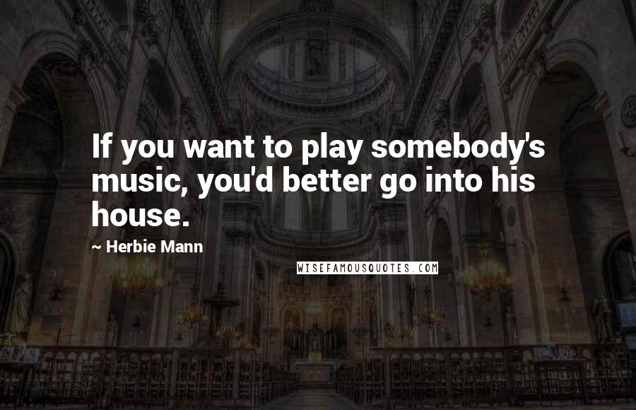 Herbie Mann Quotes: If you want to play somebody's music, you'd better go into his house.