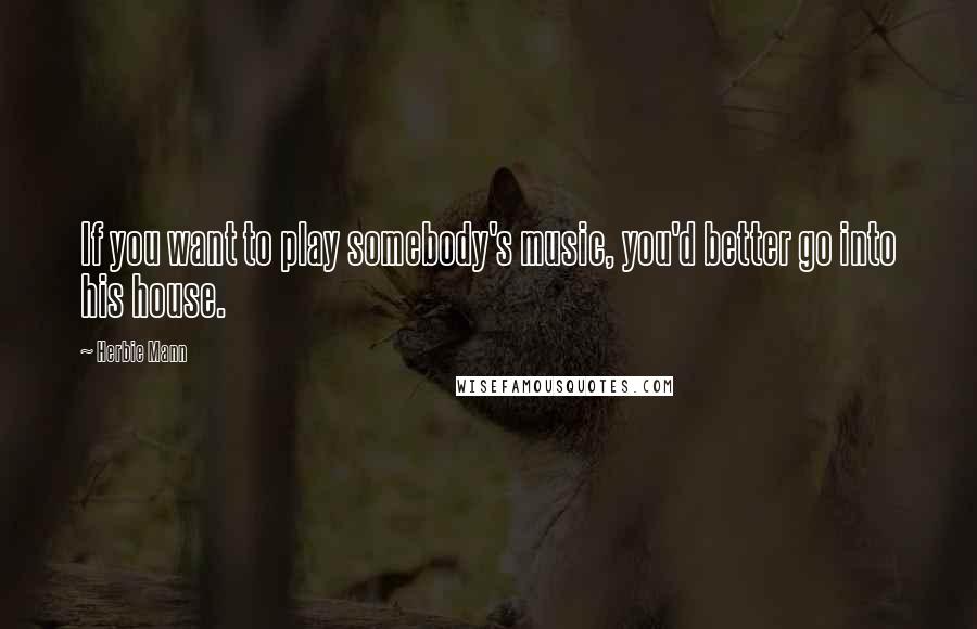 Herbie Mann Quotes: If you want to play somebody's music, you'd better go into his house.