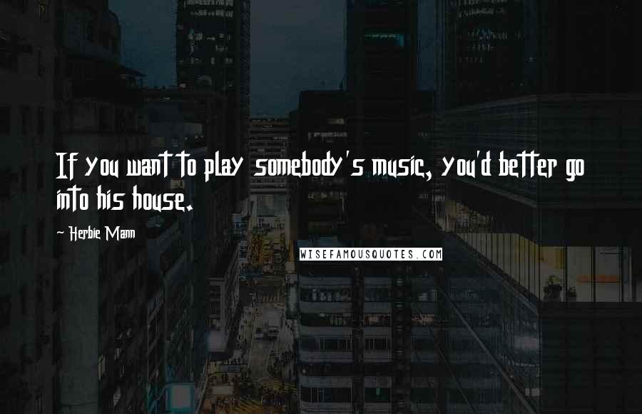 Herbie Mann Quotes: If you want to play somebody's music, you'd better go into his house.
