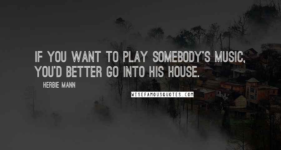 Herbie Mann Quotes: If you want to play somebody's music, you'd better go into his house.