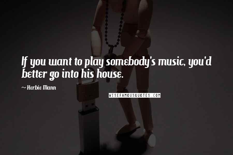 Herbie Mann Quotes: If you want to play somebody's music, you'd better go into his house.