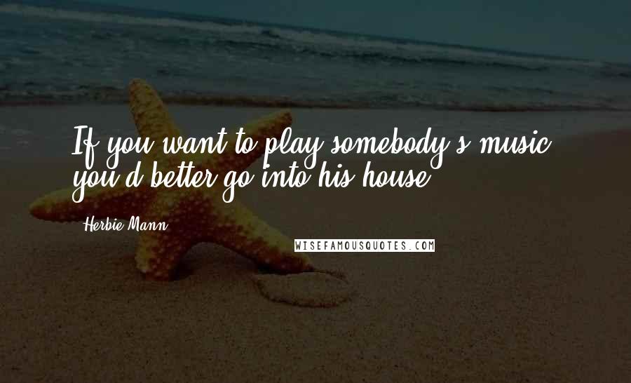 Herbie Mann Quotes: If you want to play somebody's music, you'd better go into his house.