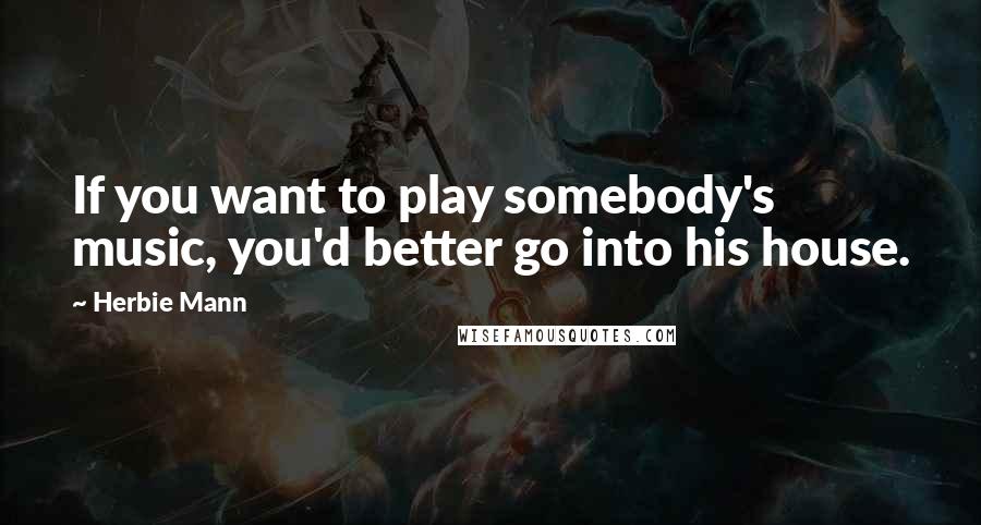 Herbie Mann Quotes: If you want to play somebody's music, you'd better go into his house.