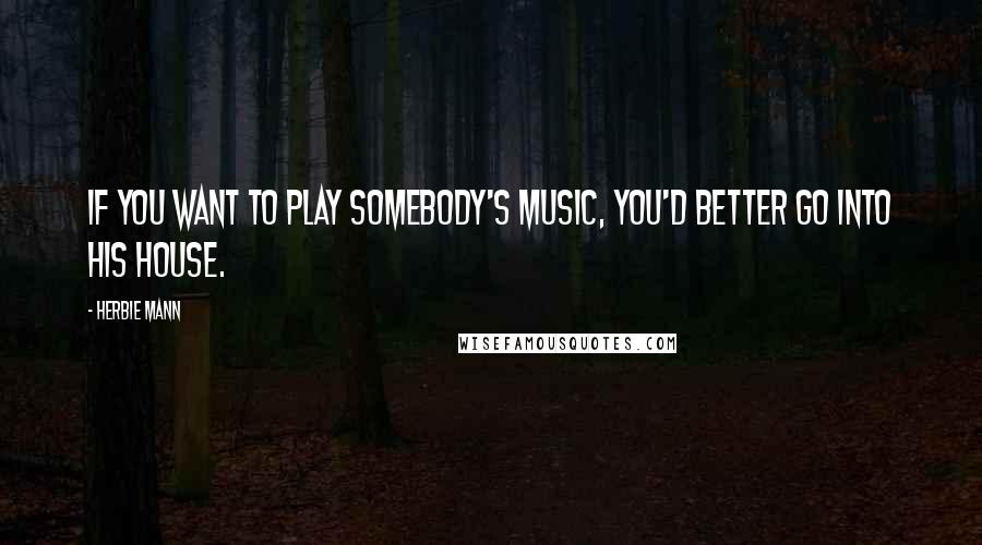 Herbie Mann Quotes: If you want to play somebody's music, you'd better go into his house.