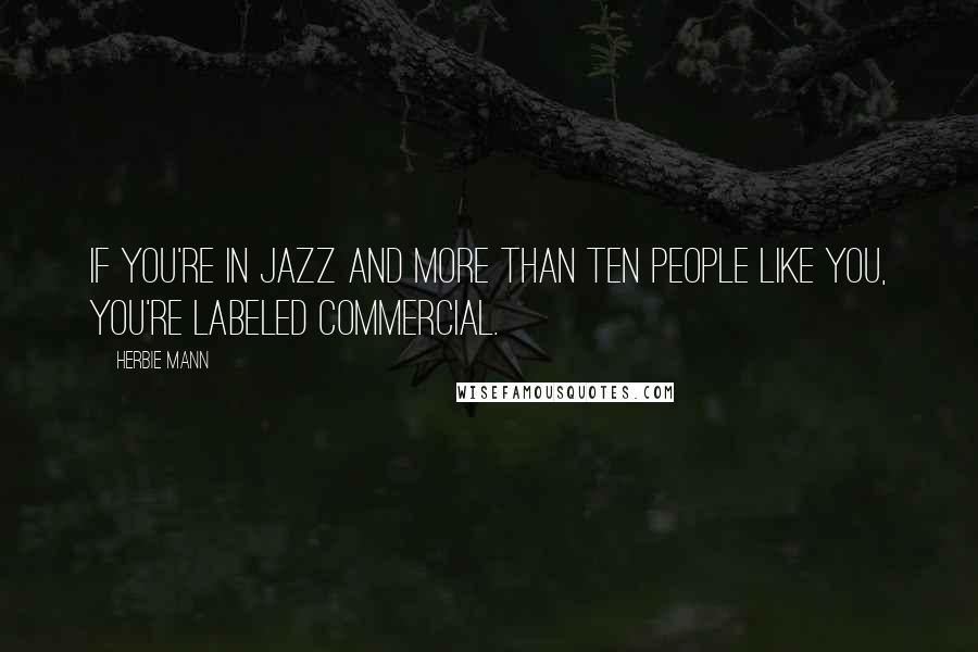 Herbie Mann Quotes: If you're in jazz and more than ten people like you, you're labeled commercial.