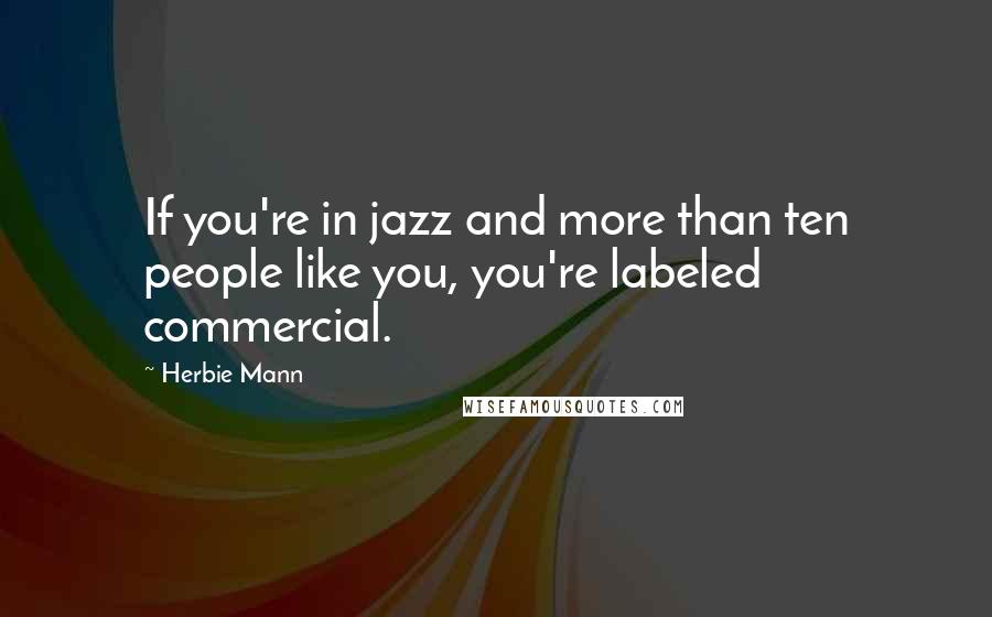 Herbie Mann Quotes: If you're in jazz and more than ten people like you, you're labeled commercial.