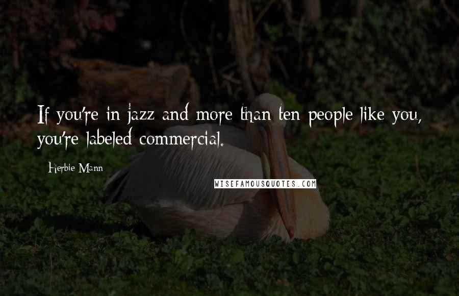 Herbie Mann Quotes: If you're in jazz and more than ten people like you, you're labeled commercial.