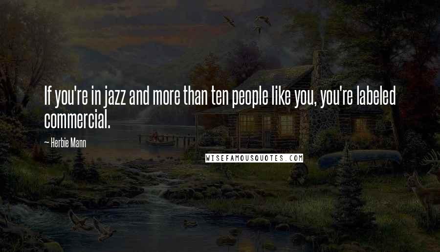 Herbie Mann Quotes: If you're in jazz and more than ten people like you, you're labeled commercial.