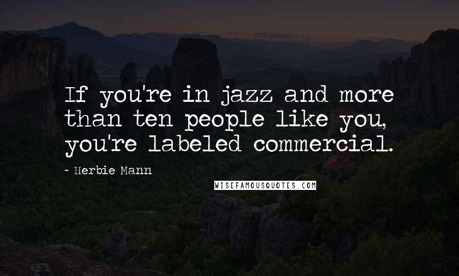 Herbie Mann Quotes: If you're in jazz and more than ten people like you, you're labeled commercial.