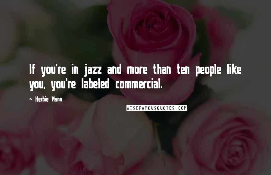 Herbie Mann Quotes: If you're in jazz and more than ten people like you, you're labeled commercial.