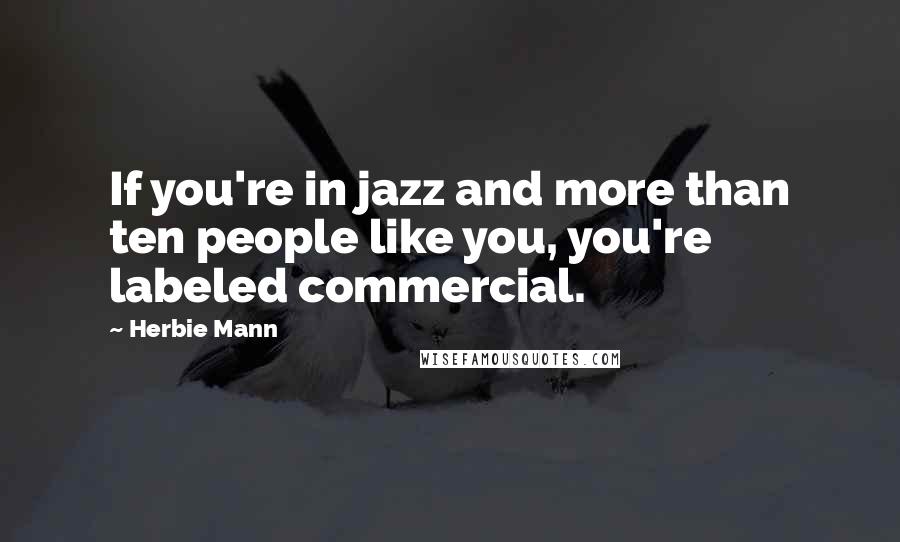 Herbie Mann Quotes: If you're in jazz and more than ten people like you, you're labeled commercial.