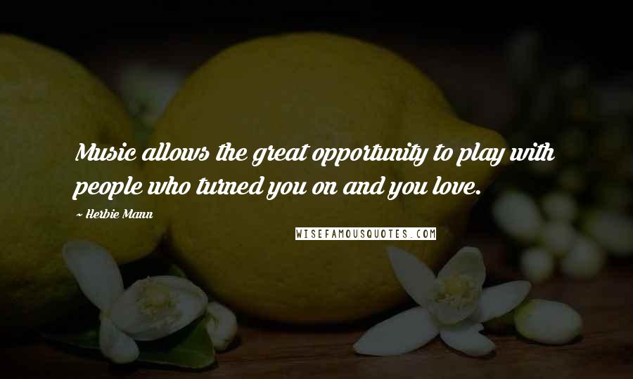 Herbie Mann Quotes: Music allows the great opportunity to play with people who turned you on and you love.
