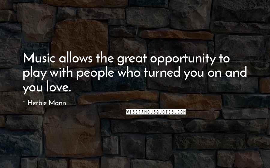 Herbie Mann Quotes: Music allows the great opportunity to play with people who turned you on and you love.