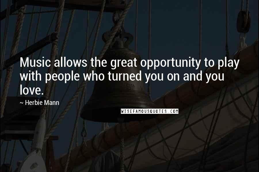 Herbie Mann Quotes: Music allows the great opportunity to play with people who turned you on and you love.
