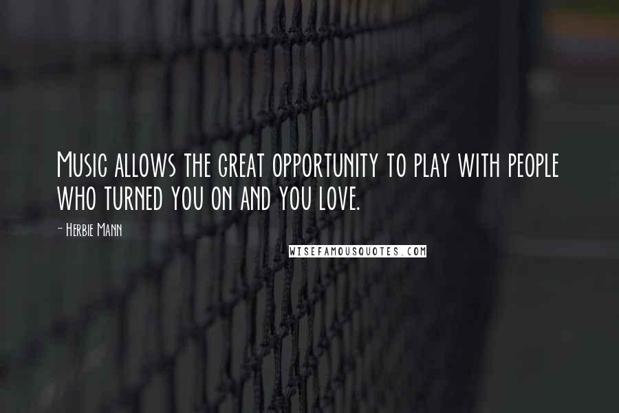 Herbie Mann Quotes: Music allows the great opportunity to play with people who turned you on and you love.
