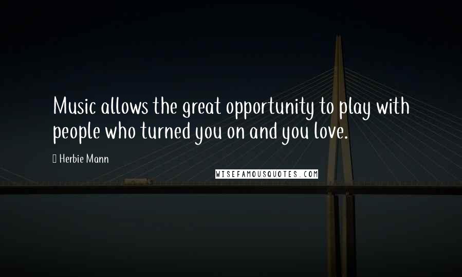 Herbie Mann Quotes: Music allows the great opportunity to play with people who turned you on and you love.