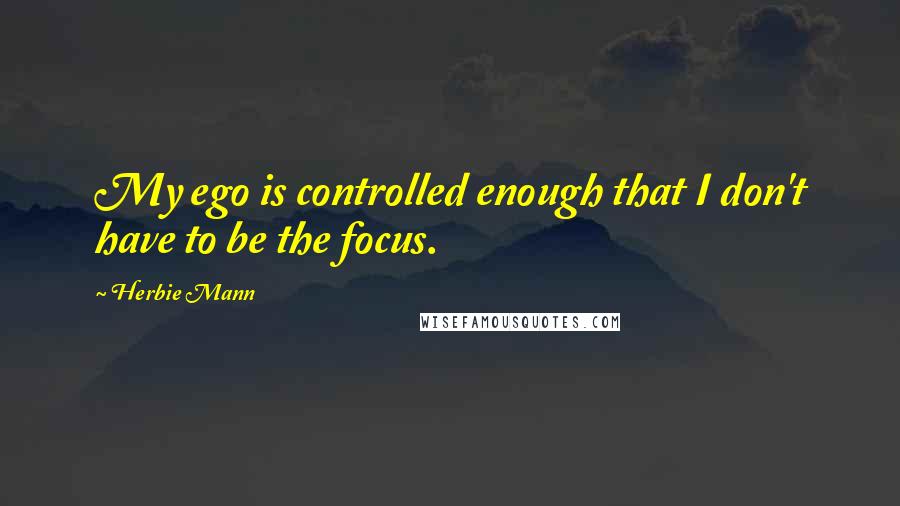Herbie Mann Quotes: My ego is controlled enough that I don't have to be the focus.