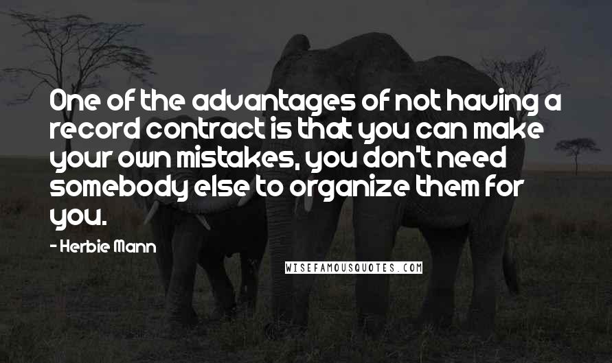 Herbie Mann Quotes: One of the advantages of not having a record contract is that you can make your own mistakes, you don't need somebody else to organize them for you.