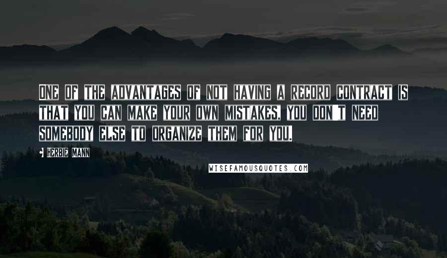 Herbie Mann Quotes: One of the advantages of not having a record contract is that you can make your own mistakes, you don't need somebody else to organize them for you.