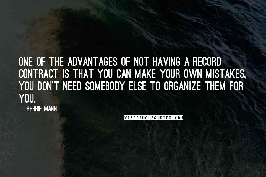 Herbie Mann Quotes: One of the advantages of not having a record contract is that you can make your own mistakes, you don't need somebody else to organize them for you.