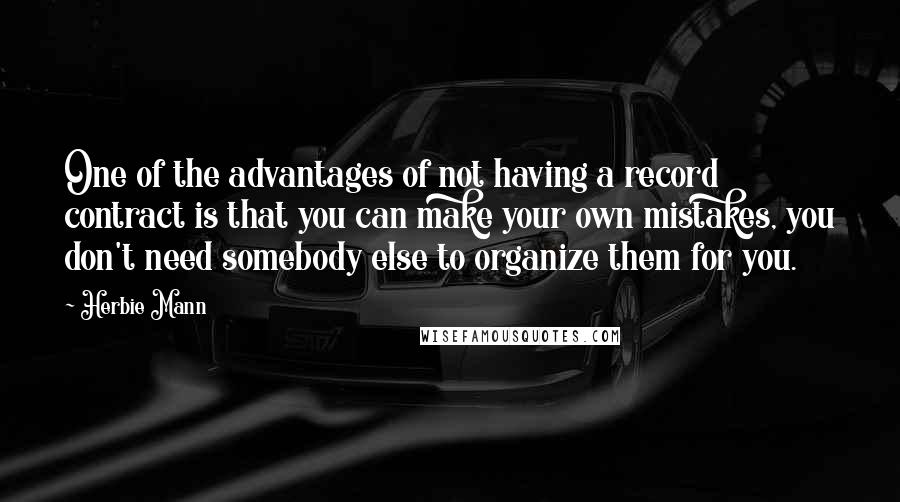 Herbie Mann Quotes: One of the advantages of not having a record contract is that you can make your own mistakes, you don't need somebody else to organize them for you.