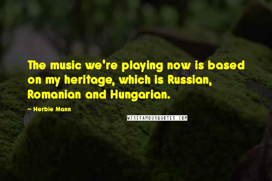 Herbie Mann Quotes: The music we're playing now is based on my heritage, which is Russian, Romanian and Hungarian.