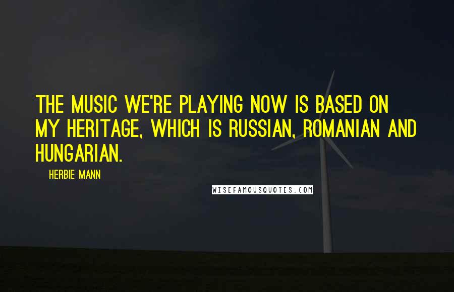 Herbie Mann Quotes: The music we're playing now is based on my heritage, which is Russian, Romanian and Hungarian.