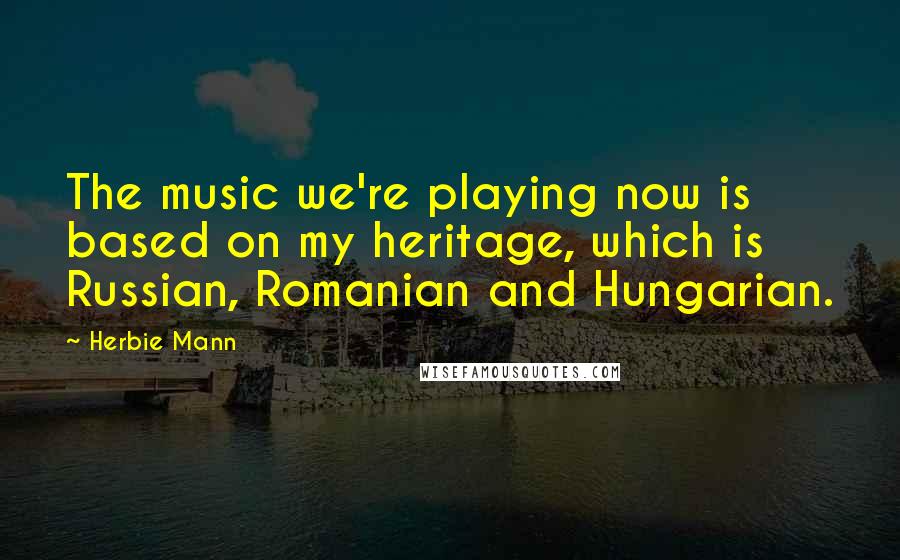 Herbie Mann Quotes: The music we're playing now is based on my heritage, which is Russian, Romanian and Hungarian.