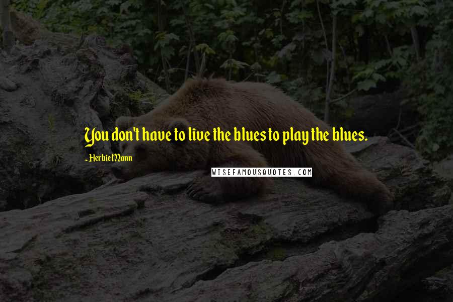 Herbie Mann Quotes: You don't have to live the blues to play the blues.