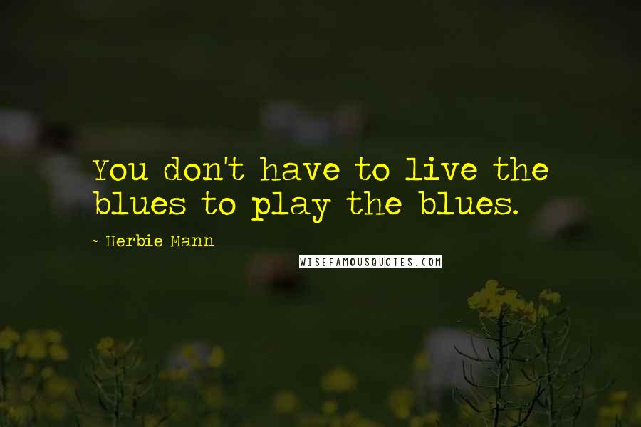 Herbie Mann Quotes: You don't have to live the blues to play the blues.