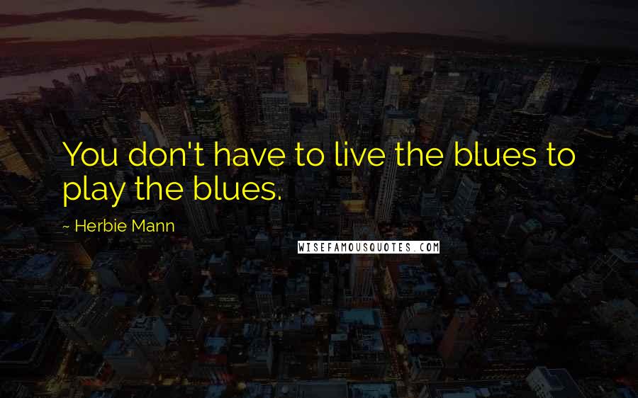 Herbie Mann Quotes: You don't have to live the blues to play the blues.