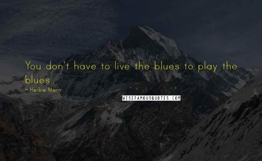 Herbie Mann Quotes: You don't have to live the blues to play the blues.