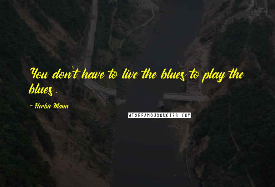 Herbie Mann Quotes: You don't have to live the blues to play the blues.