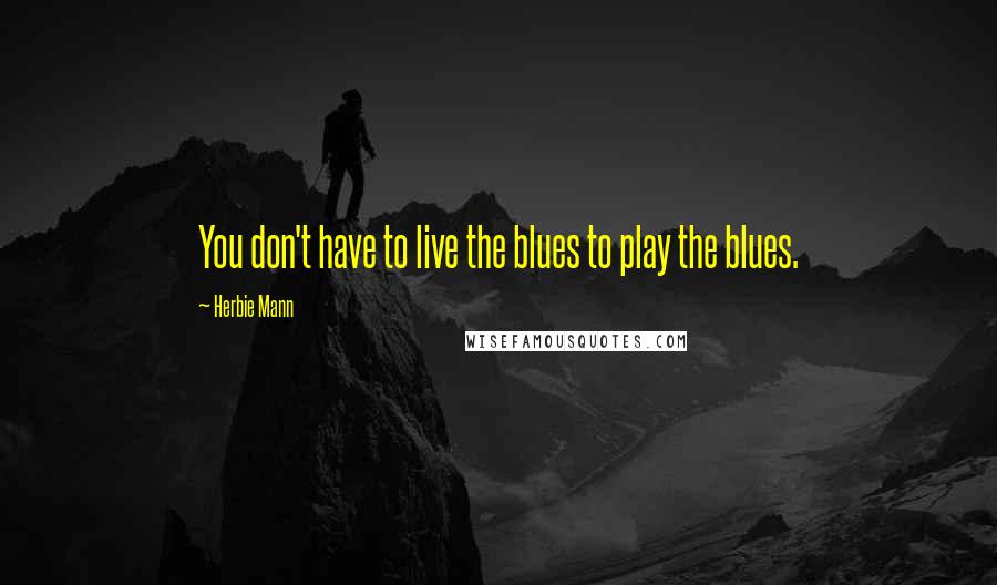 Herbie Mann Quotes: You don't have to live the blues to play the blues.