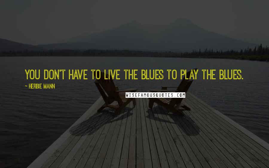 Herbie Mann Quotes: You don't have to live the blues to play the blues.