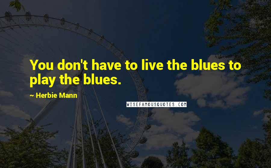 Herbie Mann Quotes: You don't have to live the blues to play the blues.