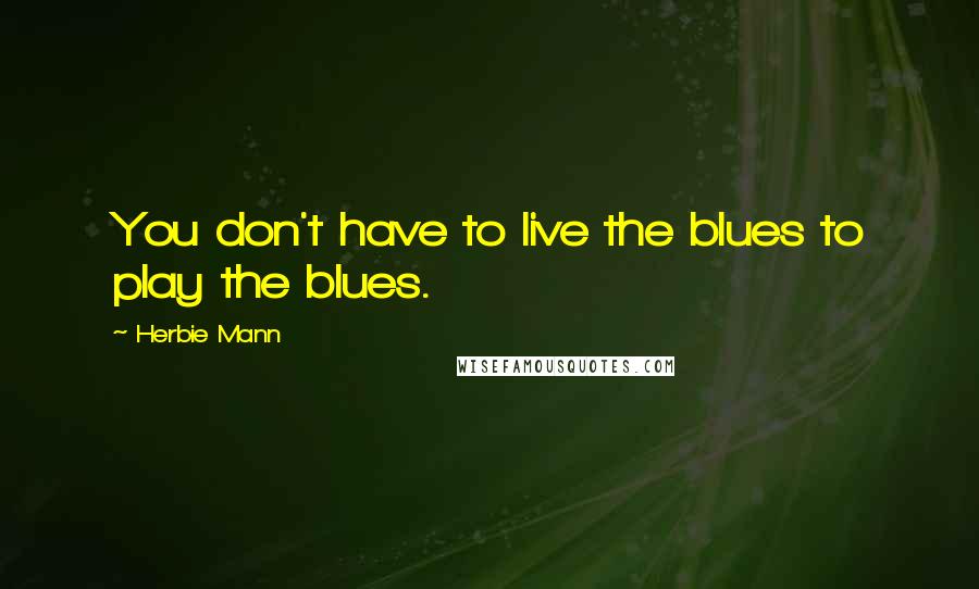 Herbie Mann Quotes: You don't have to live the blues to play the blues.