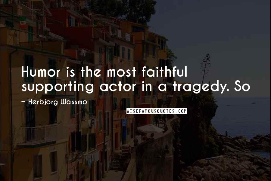 Herbjorg Wassmo Quotes: Humor is the most faithful supporting actor in a tragedy. So