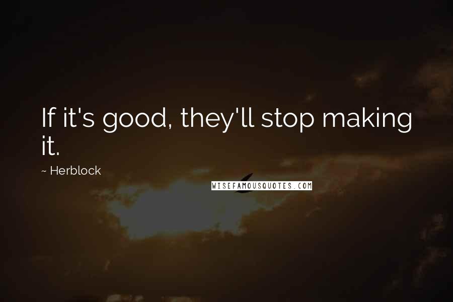 Herblock Quotes: If it's good, they'll stop making it.