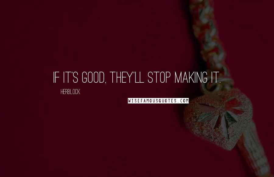 Herblock Quotes: If it's good, they'll stop making it.