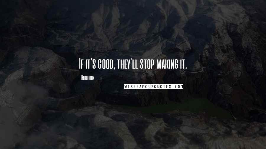 Herblock Quotes: If it's good, they'll stop making it.