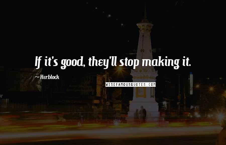 Herblock Quotes: If it's good, they'll stop making it.