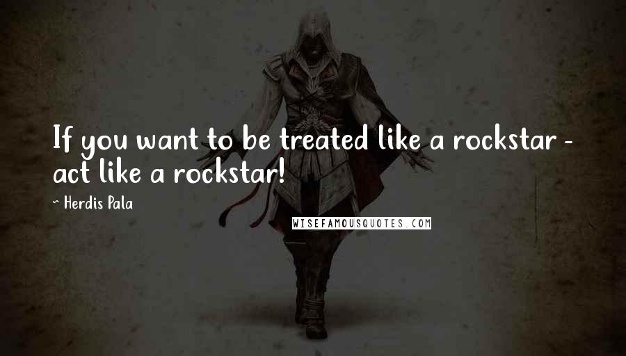 Herdis Pala Quotes: If you want to be treated like a rockstar - act like a rockstar!
