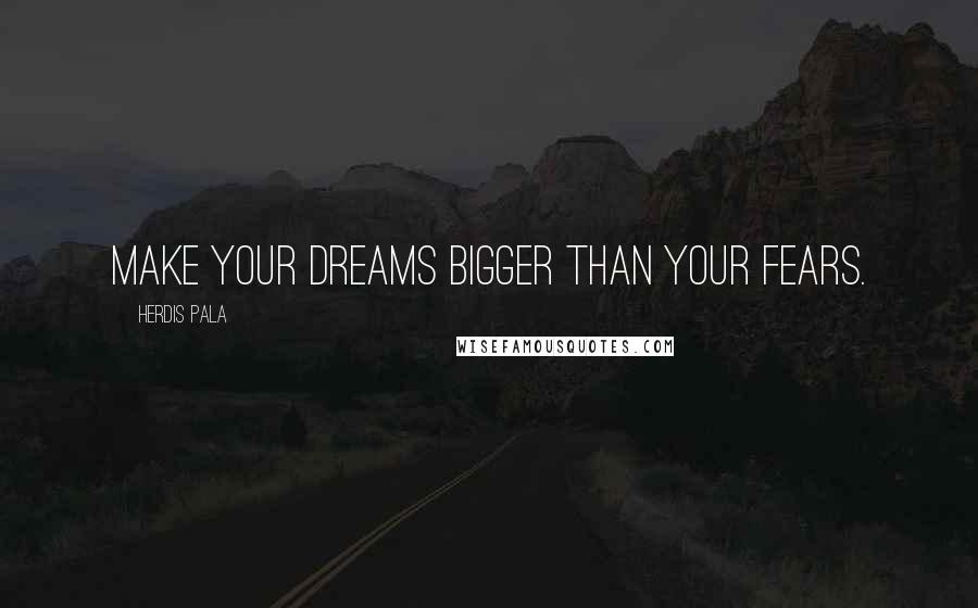 Herdis Pala Quotes: Make your Dreams bigger than your fears.